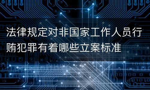 法律规定对非国家工作人员行贿犯罪有着哪些立案标准