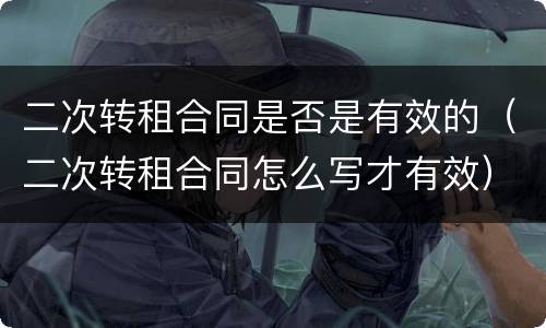 二次转租合同是否是有效的（二次转租合同怎么写才有效）