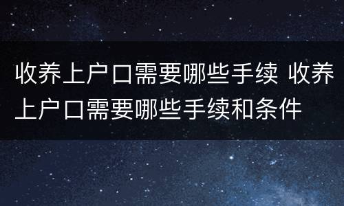 收养上户口需要哪些手续 收养上户口需要哪些手续和条件
