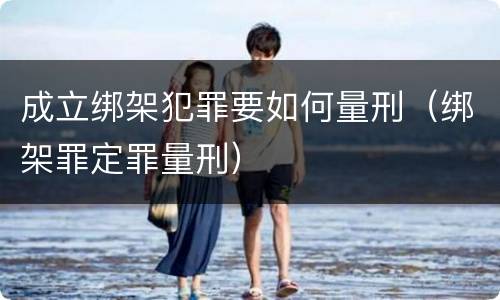 成立绑架犯罪要如何量刑（绑架罪定罪量刑）
