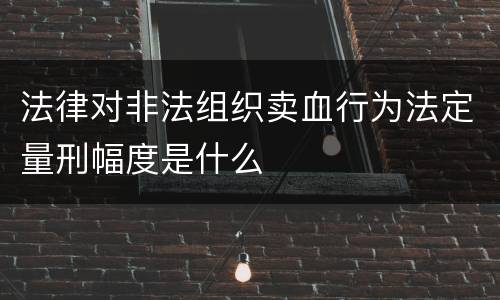 法律对非法组织卖血行为法定量刑幅度是什么