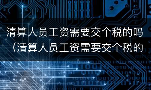 清算人员工资需要交个税的吗（清算人员工资需要交个税的吗知乎）