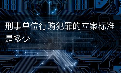 刑事单位行贿犯罪的立案标准是多少