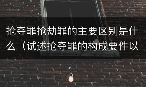 抢夺罪抢劫罪的主要区别是什么（试述抢夺罪的构成要件以及与抢劫罪的区别）