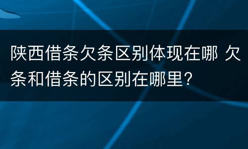 陕西借条欠条区别体现在哪 欠条和借条的区别在哪里?