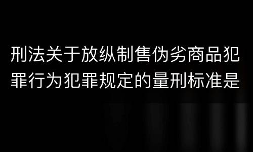 刑法关于放纵制售伪劣商品犯罪行为犯罪规定的量刑标准是多少