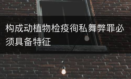 构成动植物检疫徇私舞弊罪必须具备特征