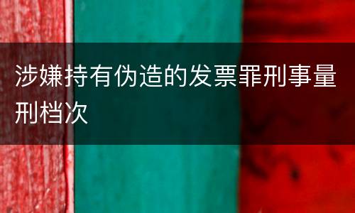 涉嫌持有伪造的发票罪刑事量刑档次