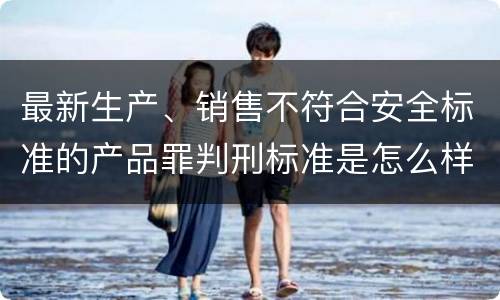 最新生产、销售不符合安全标准的产品罪判刑标准是怎么样的