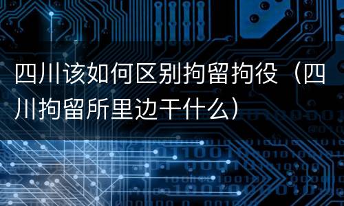 四川该如何区别拘留拘役（四川拘留所里边干什么）