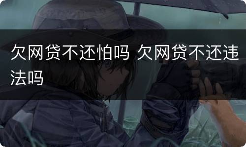 欠网贷不还怕吗 欠网贷不还违法吗