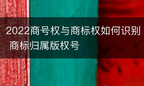 2022商号权与商标权如何识别 商标归属版权号