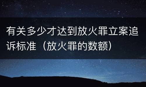 有关多少才达到放火罪立案追诉标准（放火罪的数额）