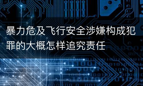 暴力危及飞行安全涉嫌构成犯罪的大概怎样追究责任