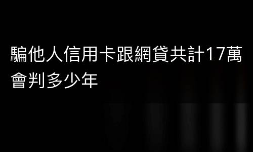 騙他人信用卡跟網貸共計17萬會判多少年