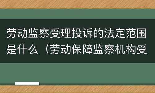 劳动监察受理投诉的法定范围是什么（劳动保障监察机构受理的投诉应当符合哪些条件）