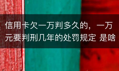 信用卡欠一万判多久的，一万元要判刑几年的处罚规定 是啥
