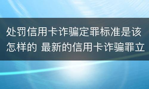 处罚信用卡诈骗定罪标准是该怎样的 最新的信用卡诈骗罪立案量刑标准