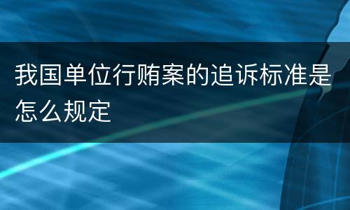 我国单位行贿案的追诉标准是怎么规定