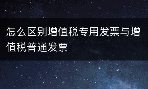 怎么区别增值税专用发票与增值税普通发票