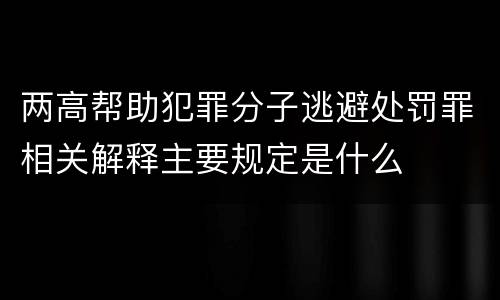 两高帮助犯罪分子逃避处罚罪相关解释主要规定是什么