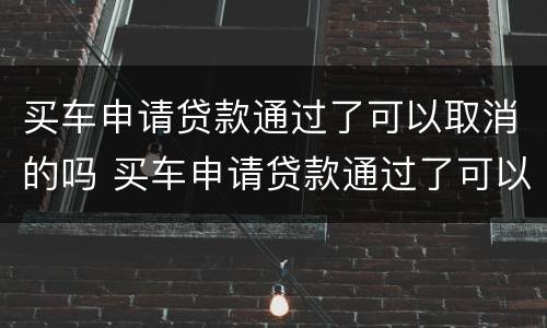买车申请贷款通过了可以取消的吗 买车申请贷款通过了可以取消的吗安全吗