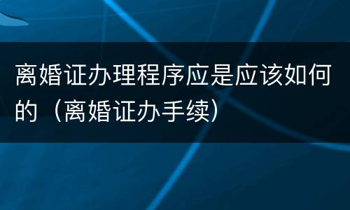 离婚证办理程序应是应该如何的（离婚证办手续）