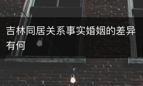 吉林同居关系事实婚姻的差异有何
