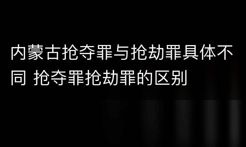 内蒙古抢夺罪与抢劫罪具体不同 抢夺罪抢劫罪的区别