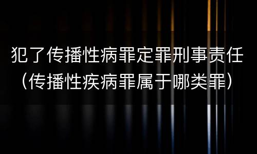 犯了传播性病罪定罪刑事责任（传播性疾病罪属于哪类罪）