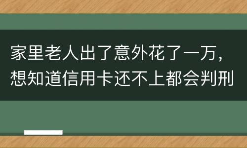 家里老人出了意外花了一万，想知道信用卡还不上都会判刑吗