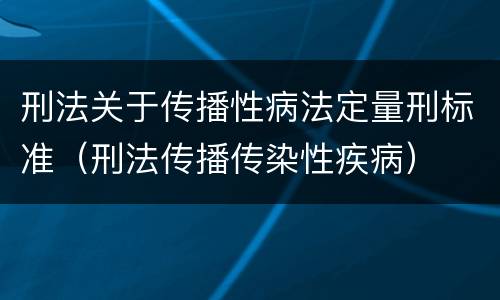 刑法关于传播性病法定量刑标准（刑法传播传染性疾病）