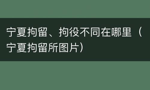 宁夏拘留、拘役不同在哪里（宁夏拘留所图片）