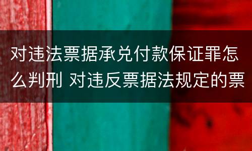 对违法票据承兑付款保证罪怎么判刑 对违反票据法规定的票据予以承兑