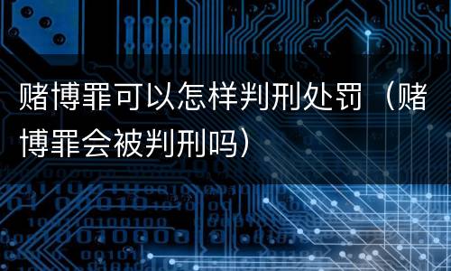 赌博罪可以怎样判刑处罚（赌博罪会被判刑吗）