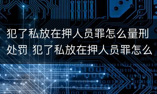 犯了私放在押人员罪怎么量刑处罚 犯了私放在押人员罪怎么量刑处罚标准