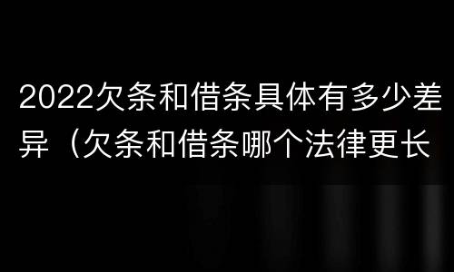 2022欠条和借条具体有多少差异（欠条和借条哪个法律更长）