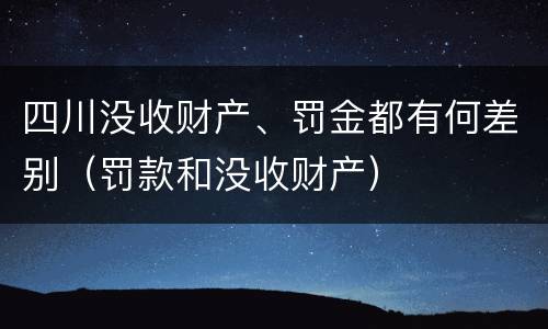 四川没收财产、罚金都有何差别（罚款和没收财产）