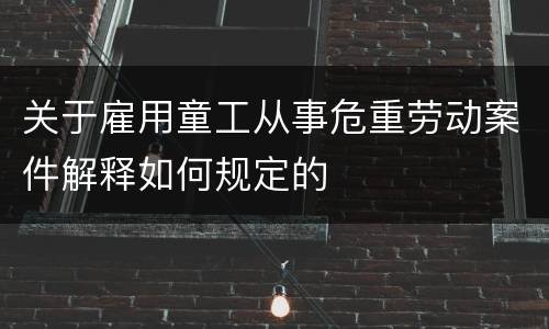 关于雇用童工从事危重劳动案件解释如何规定的