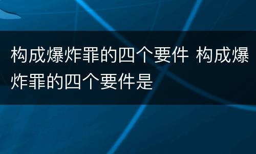 构成爆炸罪的四个要件 构成爆炸罪的四个要件是