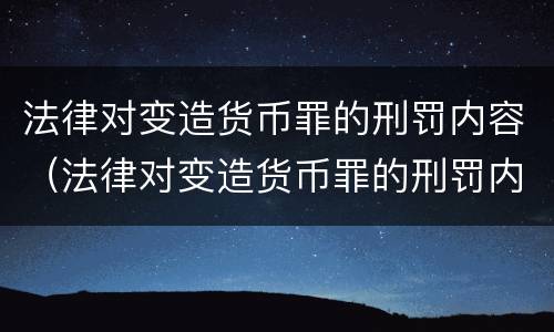 法律对变造货币罪的刑罚内容（法律对变造货币罪的刑罚内容有哪些）