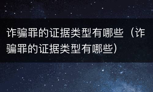 诈骗罪的证据类型有哪些（诈骗罪的证据类型有哪些）