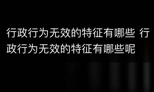 行政行为无效的特征有哪些 行政行为无效的特征有哪些呢