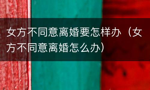 女方不同意离婚要怎样办（女方不同意离婚怎么办）