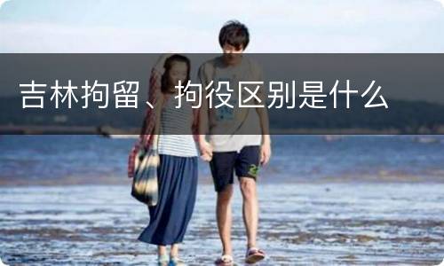 吉林拘留、拘役区别是什么
