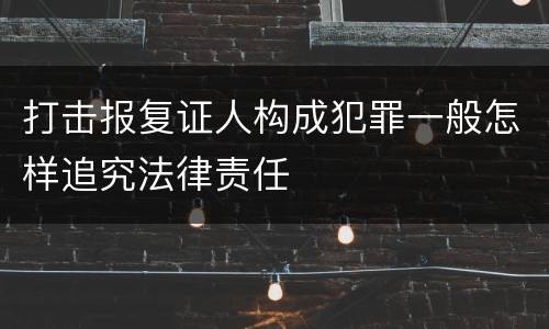 打击报复证人构成犯罪一般怎样追究法律责任