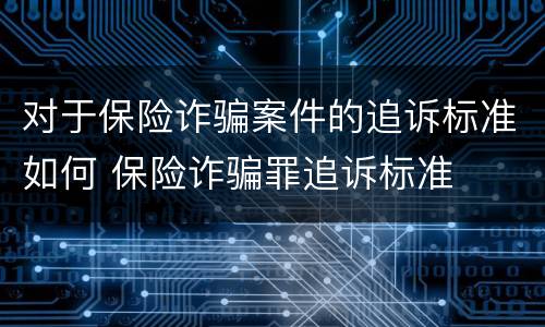 对于保险诈骗案件的追诉标准如何 保险诈骗罪追诉标准