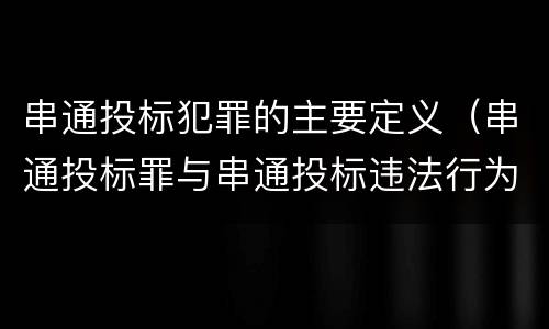 串通投标犯罪的主要定义（串通投标罪与串通投标违法行为的界限）
