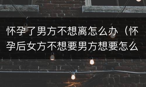 怀孕了男方不想离怎么办（怀孕后女方不想要男方想要怎么办）