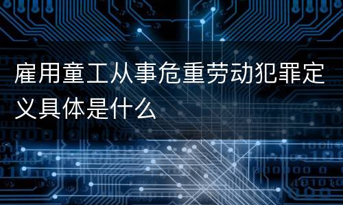 雇用童工从事危重劳动犯罪定义具体是什么